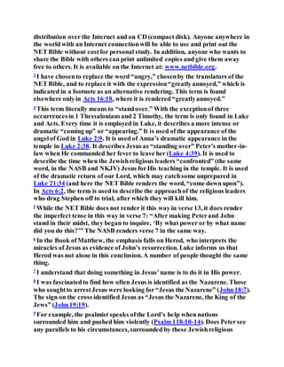 distribution over the Internet and on CD (compact disk). Anyone anywhere in
the world with an Internet connectionwill be able to use and print out the
NET Bible without costfor personal study. In addition, anyone who wants to
share the Bible with others can print unlimited copies and give them away
free to others. It is available on the Internet at: www.netbible.org.
3
I have chosento replace the word “angry,” chosenby the translators of the
NET Bible, and to replace it with the expression“greatlyannoyed,” which is
indicated in a footnote as an alternative rendering. This term is found
elsewhere onlyin Acts 16:18, where it is rendered “greatlyannoyed.”
4
This term literally means to “standover.” With the exceptionof three
occurrencesin 1 Thessaloniansand 2 Timothy, the term is only found in Luke
and Acts. Every time it is employed in Luke, it describes a more intense or
dramatic “coming up” or “appearing.” It is used of the appearance of the
angelof God in Luke 2:9. It is used of Anna’s dramatic appearance in the
temple in Luke 2:38. It describes Jesus as “standing over” Peter’s mother-in-
law when He commanded her fever to leave her (Luke 4:39). It is used to
describe the time when the Jewishreligious leaders “confronted” (the same
word, in the NASB and NKJV) Jesus forHis teaching in the temple. It is used
of the dramatic return of our Lord, which may catchsome unprepared in
Luke 21:34 (and here the NET Bible renders the word, “come down upon”).
In Acts 6:2, the term is used to describe the approachof the religious leaders
who drag Stephen off to trial, after which they will kill him.
5
While the NET Bible does not render it this way in verse 13, it does render
the imperfect tense in this way in verse 7: “After making Peterand John
stand in their midst, they began to inquire, ‘By what power or by what name
did you do this?’” The NASB renders verse 7 in the same way.
6
In the Book ofMatthew, the emphasis falls on Herod, who interprets the
miracles of Jesus as evidence of John’s resurrection. Luke informs us that
Herod was not alone in this conclusion. A number of people thought the same
thing.
7
I understand that doing something in Jesus’name is to do it in His power.
8
I was fascinatedto find how often Jesus is identified as the Nazarene. Those
who soughtto arrestJesus were looking for “Jesus the Nazarene” (John18:7).
The sign on the cross identified Jesus as “Jesus the Nazarene, the King of the
Jews” (John19:19).
9
For example, the psalmist speaks ofthe Lord’s help when nations
surrounded him and pushed him violently (Psalm 118:10-14). Does Petersee
any parallels to his circumstances,surrounded by these Jewishreligious
 