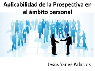 Jesús Yanes Palacios
Aplicabilidad de la Prospectiva en
el ámbito personal
 