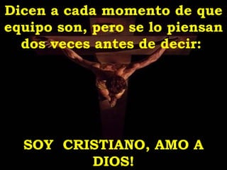 Dicen a cada momento de que
equipo son, pero se lo piensan
  dos veces antes de decir:




  SOY CRISTIANO, AMO A
         DIOS!
 