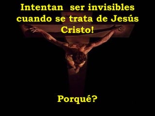 Intentan ser invisibles
cuando se trata de Jesús
         Cristo!




        Porqué?
 