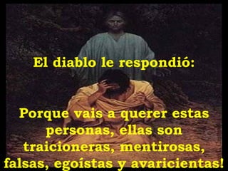 El diablo le respondió:


  Porque vais a querer estas
      personas, ellas son
   traicioneras, mentirosas,
falsas, egoístas y avaricientas!
 