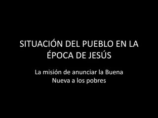 SITUACIÓN DEL PUEBLO EN LA
ÉPOCA DE JESÚS
La misión de anunciar la Buena
Nueva a los pobres