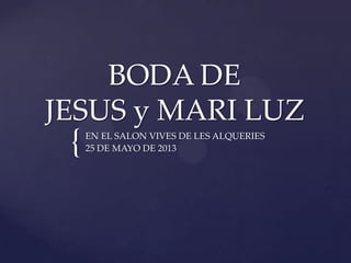 BODA DE
JESUS y MARI LUZ

{

EN EL SALON VIVES DE LES ALQUERIES
25 DE MAYO DE 2013

 