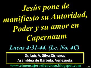 Dr. Luis A. Silva Cisneros
Asamblea de Bárbula. Venezuela
www.elmensajerosilencioso.blogspot.com LASC
Lucas 4:31-44. (Lc. No. 4C)
 