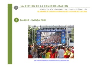 LA GESTIÓN DE LA COMERCIALIZACIÓN
3
                           Maneras de afrontar la comercialización
                      DE MANERA ACTIVA+INNOVADORA: EJEMPLOS EN UNIDAD EDITORIAL




A   FANZONE – HYUNDAI PARK




                http://estaticos.unidadeditorial.com/marketing/2010/03/videos/lastlap.mp4
 