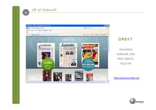 ¿Y el futuro?
5




                        ORBYT

                         UNA NUEVA
                      FORMA DE LEER
                       PARA TODO EL
                         SIGLO XXI




                    http://quiosco.orbyt.es/
 