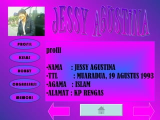 JESSY AGUSTINA profil NAMA  : JESSY AGUSTINA TTL  : MUARADUA, 19 AGUSTUS 1993 AGAMA  : ISLAM ALAMAT : KP RENGAS PROFIL KELAS HOBBY ORGANISASI MEMORI 