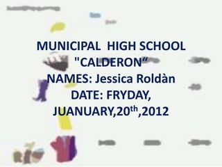 MUNICIPAL HIGH SCHOOL
"CALDERON“
NAMES: Jessica Roldàn
DATE: FRYDAY,
JUANUARY,20th,2012
 