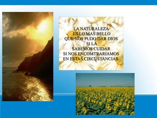 LA NATURALEZA
     ES LO MAS BELLO
 QUE NOS PUDO DAR DIOS
           SI LA
    SABEMOS CUIDAR
SI NOS ENCOMTRARIAMOS
EN ESTAS CIRCUSTANCIAS.
 