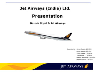 Prajakta Sawant :- 2013022
Poonam Rai :- 2013019
Naresh Goyal & Jet Airways
Jet Airways (India) Ltd.
Presentation
1 11
Submitted By :- Omkar Gurav :- 2013016
Omkar Vedak :- 2013017
Pinky Thakkar :- 2013018
Prabina Mothiravalli :- 2013020
 