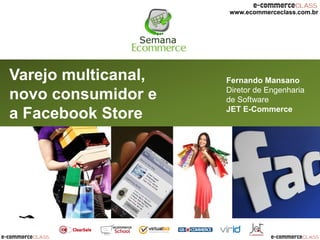 www.ecommerceclass.com.br




Varejo multicanal,   Fernando Mansano
                     Diretor de Engenharia
novo consumidor e    de Software
                     JET E-Commerce
a Facebook Store
 