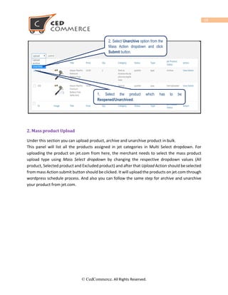 19
After filling of all the compulsory details, you can also send additional value for product . You can
see under “jet Extra attributes” section .
You can also set shipping exception and return exception for product . You can set the shipping
exception for multiple fulfillment. To set the shipping exception for product , click on “Shipping
Exception” tab.
© CedCommerce. All Rights Reserved.
On Image There should be no any
Text.
 