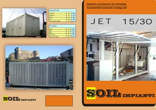IMPIANTO AUTOMATICO IN CONTAINER
                                             Containerized automatic mixing unit
Im pianto JET 15/30

Lunghezza                   mm     6000
Larghezza                   mm     2450
Altezza                     mm     2500




                                                JET                         15/30
Peso                        Kg     7000
Potenza totale installata   kW   16,5 - 21



JET 15/30 Plant

Length                      mm    6000
Width                       mm    2450
Height                      mm    2500
Total w eight               Kg    7000
Max pow er installed        kW   16,5 - 21
 
