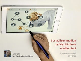 Sosiaalisen median
hyödyntäminen
viestinnässä
Esko Lius
verkkoviestintäpäällikkö

JET-valmennuspäivä
23.1.2014

 