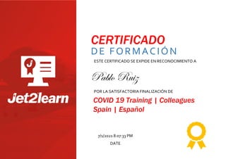 CERTIFICADO
DE FORMACIÓN
ESTE CERTIFICADO SE EXPIDE EN RECONOCIMIENTO A
POR LA SATISFACTORIA FINALIZACIÓN DE
COVID 19 Training | Colleagues
Spain | Español
DATE
7/1/2021 8:07:33 PM
Pablo Ruiz
 