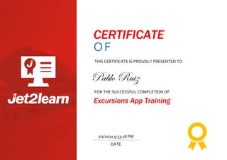 CERTIFICATE
OF
TRAINING
THIS CERTIFICATE IS PROUDLY PRESENTED TO
FOR THE SUCCESSFUL COMPLETION OF
Excursions App Training
DATE
7/1/2021 9:33:18 PM
Pablo Ruiz
 