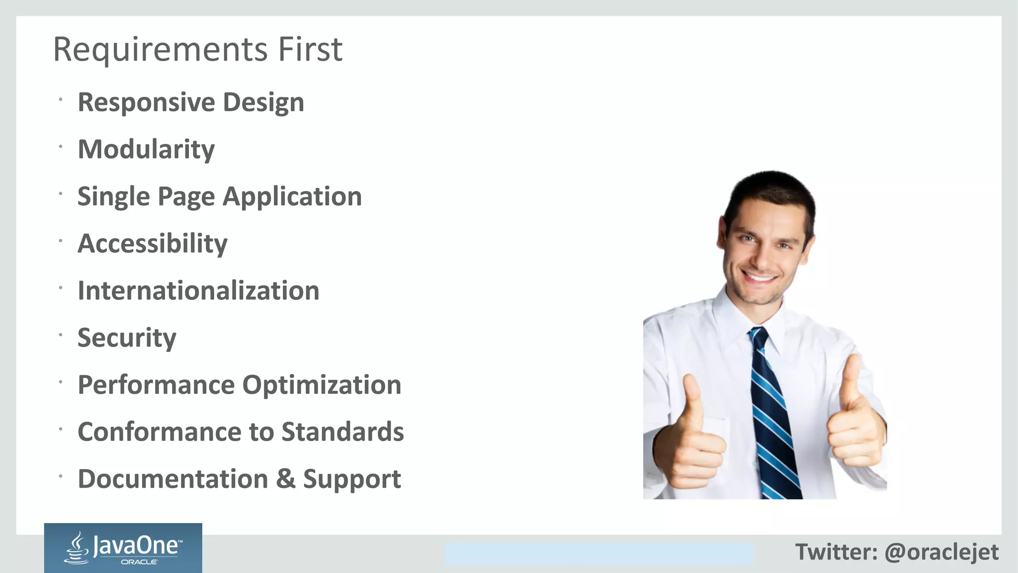Copyright © 2014, Oracle and/or its affiliates. All rights reserved.
Requirements First
•
Responsive Design
•
Modularity
•
Single Page Application
•
Accessibility
•
Internationalization
•
Security
•
Performance Optimization
•
Conformance to Standards
•
Documentation & Support
Twitter: @oraclejet
 