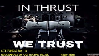 G.T.E FUNDAS Part – ii
PERFORMANCE OF GAS TURBINE ENGINE. - Nisarg Mistry
 