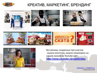 КРЕАТИВ, МАРКЕТИНГ, БРЕНДИНГ




        Все ролики, созданные при участии
        нашего агентства, можно посмотреть на
        нашем канале на Youtube.com
        http://www.youtube.com/jet5video
 