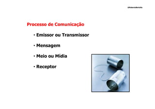 @RobertoBertolla




Processo de Comunicação

  • Emissor ou Transmissor

  • Mensagem

  • Meio ou Mídia

  • Receptor
 