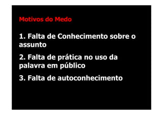 @RobertoBertolla




Motivos do Medo

1. Falta de Conhecimento sobre o
assunto
2. Falta de prática no uso da
palavra em público
3. Falta de autoconhecimento


                                Reinaldo Polito
 