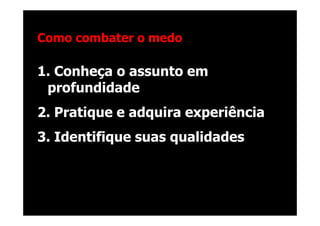 @RobertoBertolla




Como combater o medo

1. Conheça o assunto em
 profundidade
2. Pratique e adquira experiência
3. Identifique suas qualidades




                                 Reinaldo Polito
 