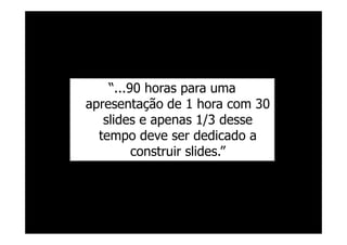 @RobertoBertolla




    “...90 horas para uma
apresentação de 1 hora com 30
   slides e apenas 1/3 desse
  tempo deve ser dedicado a
         construir slides.”
 