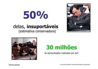@RobertoBertolla




                   50%
      delas, insuportáveis
              (estimativa conservadora)




                                30 milhões
                               de apresentações realizadas por dia*




*Número estimado                               http://www.slideshare.net/thecroaker/death-by-powerpoint
 