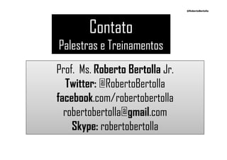 @RobertoBertolla




        Contato
Palestras e Treinamentos
Prof. Ms. Roberto Bertolla Jr.
   Twitter: @RobertoBertolla
facebook.com/robertobertolla
  robertobertolla@gmail.com
    Skype: robertobertolla
 