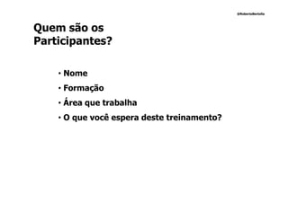 @RobertoBertolla




Quem são os
Participantes?

    • Nome
    • Formação
    • Área que trabalha
    • O que você espera deste treinamento?
 