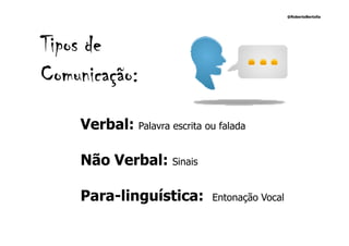 @RobertoBertolla




Tipos de
Comunicação:
    Verbal: Palavra escrita ou falada

    Não Verbal: Sinais

    Para-linguística:         Entonação Vocal
 
