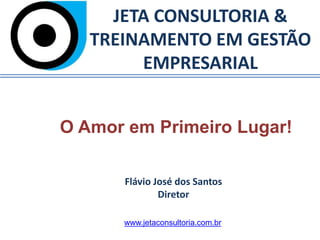 JETA CONSULTORIA &
TREINAMENTO EM GESTÃO
EMPRESARIAL
O Amor em Primeiro Lugar!
Flávio José dos Santos
Diretor
www.jetaconsultoria.com.br
 