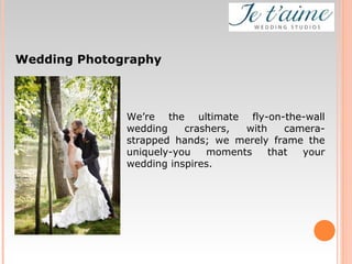 We’re the ultimate fly-on-the-wall
wedding crashers, with camera-
strapped hands; we merely frame the
uniquely-you moments that your
wedding inspires.
Wedding Photography
 