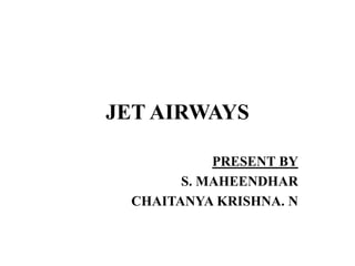 JET AIRWAYS
PRESENT BY
S. MAHEENDHAR
CHAITANYA KRISHNA. N
 