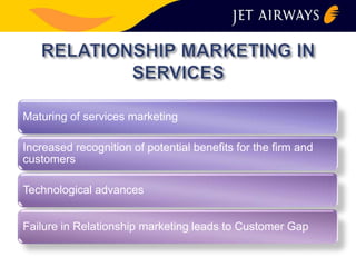 Maturing of services marketing 
Increased recognition of potential benefits for the firm and 
customers 
Technological advances 
Failure in Relationship marketing leads to Customer Gap 
 