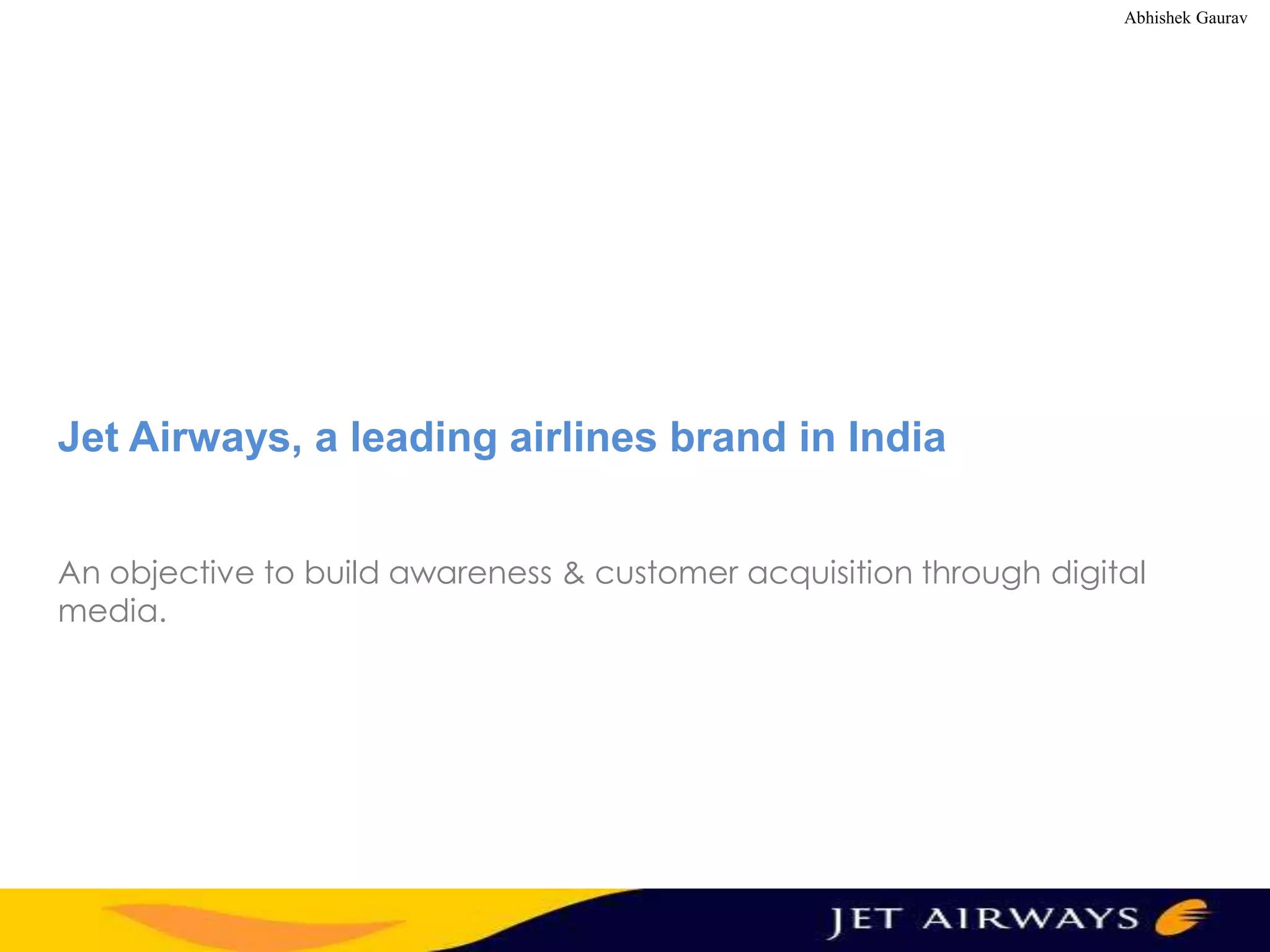 Abhishek Gaurav

Jet Airways, a leading airlines brand in India
An objective to build awareness & customer acquisition through digital
media.

 
