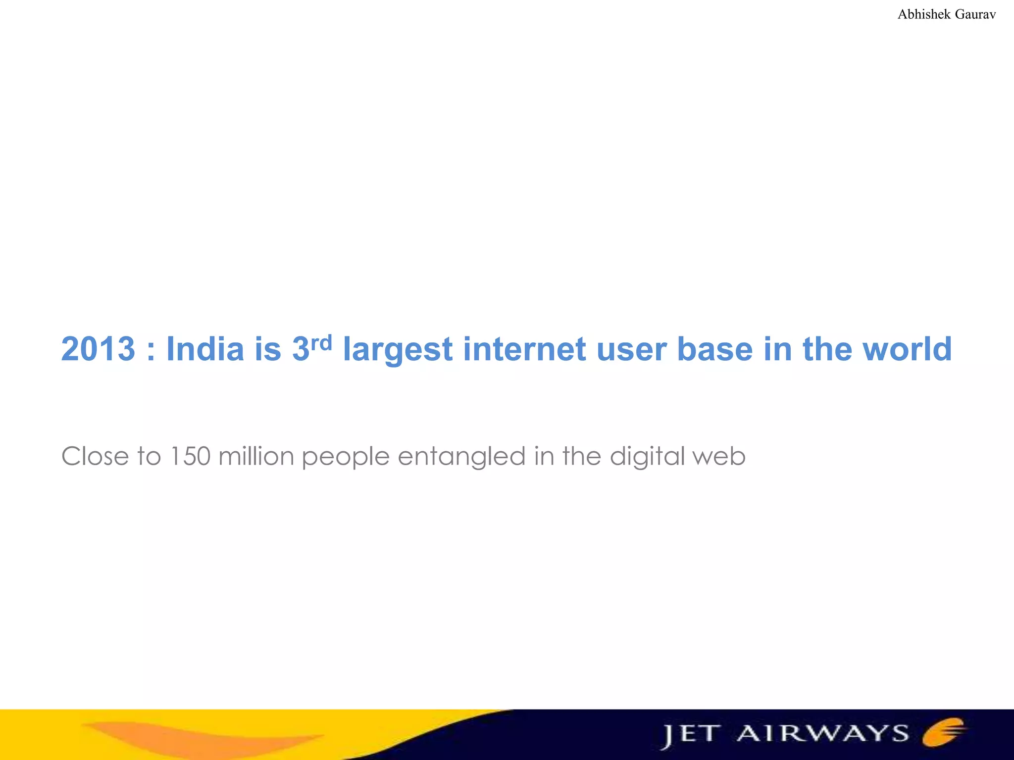 Abhishek Gaurav

2013 : India is 3rd largest internet user base in the world
Close to 150 million people entangled in the digital web

 