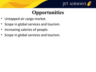 Opportunities
•
•
•
•

Untapped air cargo market.
Scope in global services and tourism.
Increasing salaries of people.
Scope in global services and tourism.

 
