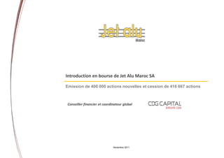 Introduction en bourse de Jet Alu Maroc SA

Emission de 400 000 actions nouvelles et cession de 416 667 actions



Conseiller financier et coordinateur global




                              Novembre 2011
                                                                      1
 