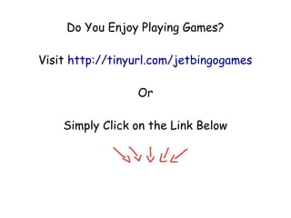 Do You Enjoy Playing Games?

Visit http://tinyurl.com/jetbingogames

                 Or

    Simply Click on the Link Below
 
