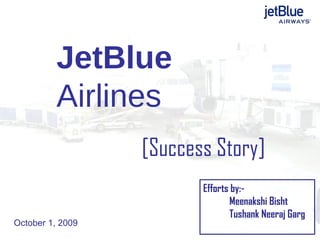 JetBlue  Airlines [Success Story] October 1, 2009 Efforts by:- Meenakshi Bisht Tushank Neeraj Garg 
