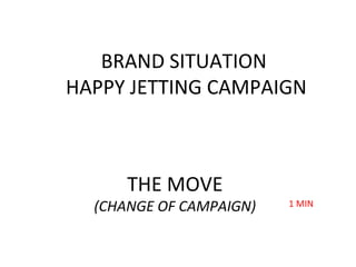 BRAND SITUATION
HAPPY JETTING CAMPAIGN
THE MOVE
(CHANGE OF CAMPAIGN) 1 MIN
 