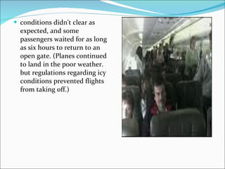 conditions didn't clear as expected, and some passengers waited for as long as six hours to return to an open gate. (Planes continued to land in the poor weather. but regulations regarding icy conditions prevented flights from taking off.)  
