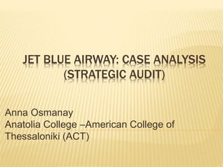 JET BLUE AIRWAY: CASE ANALYSIS
(STRATEGIC AUDIT)
Anna Osmanay
Anatolia College –American College of
Thessaloniki (ACT)
 