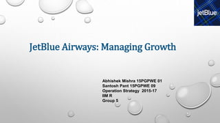JetBlue Airways: Managing Growth
Abhishek Mishra 15PGPWE 01
Santosh Pant 15PGPWE 09
Operation Strategy 2015-17
IIM R
Group 5
 