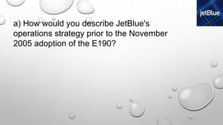 a) How would you describe JetBlue's
operations strategy prior to the November
2005 adoption of the E190?
 