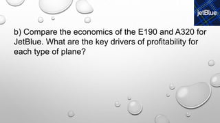 b) Compare the economics of the E190 and A320 for
JetBlue. What are the key drivers of profitability for
each type of plane?
 
