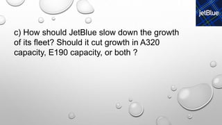 c) How should JetBlue slow down the growth
of its fleet? Should it cut growth in A320
capacity, E190 capacity, or both ?
 