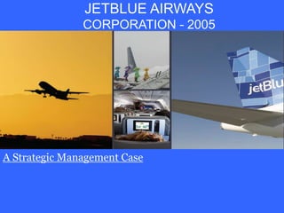 JETBLUE AIRWAYS
               CORPORATION - 2005




A Strategic Management Case
 