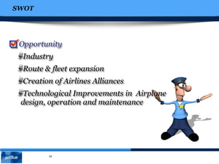 SWOT
25
Opportunity
Industry
Route & fleet expansion
Creation of Airlines Alliances
Technological Improvements in Airplane
design, operation and maintenance
 